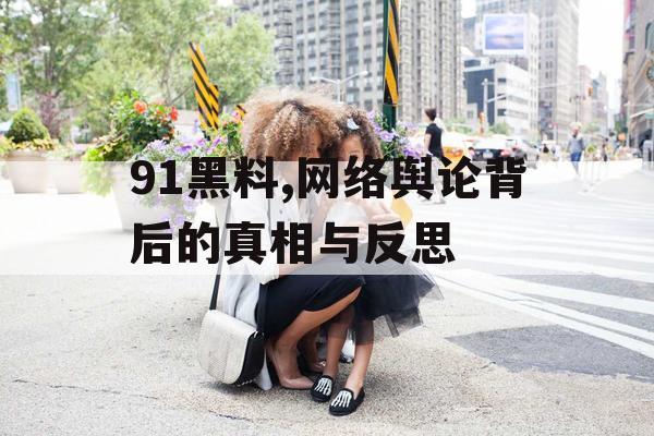 91黑料,网络舆论背后的真相与反思