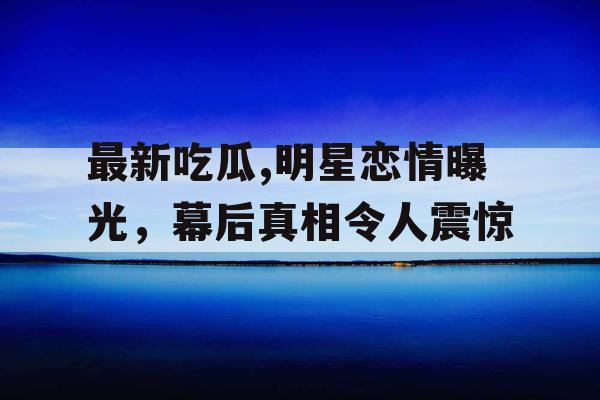 最新吃瓜,明星恋情曝光，幕后真相令人震惊