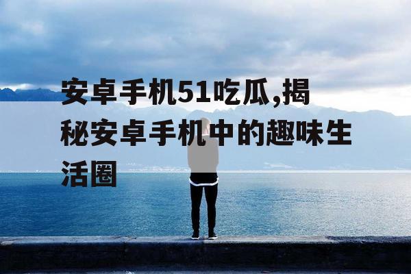 安卓手机51吃瓜,揭秘安卓手机中的趣味生活圈
