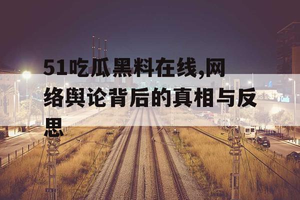 51吃瓜黑料在线,网络舆论背后的真相与反思