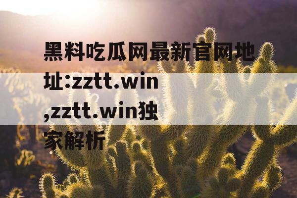 黑料吃瓜网最新官网地址:zztt.win,zztt.win独家解析