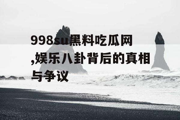 998su黑料吃瓜网,娱乐八卦背后的真相与争议
