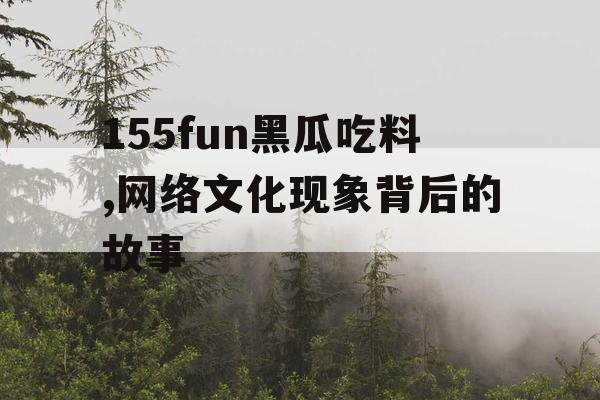 155fun黑瓜吃料,网络文化现象背后的故事