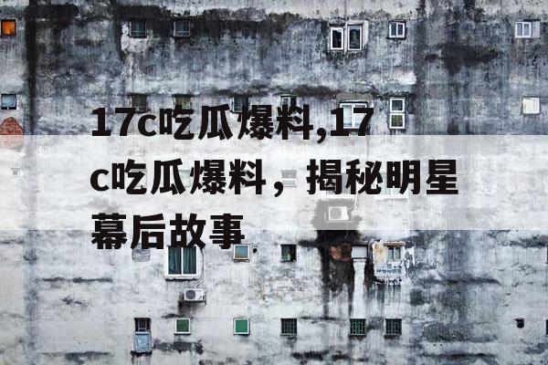17c吃瓜爆料,17c吃瓜爆料，揭秘明星幕后故事