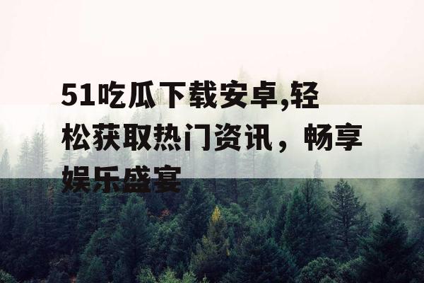 51吃瓜下载安卓,轻松获取热门资讯，畅享娱乐盛宴