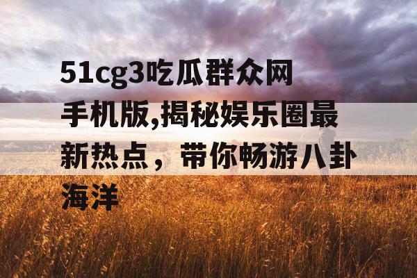 51cg3吃瓜群众网手机版,揭秘娱乐圈最新热点，带你畅游八卦海洋