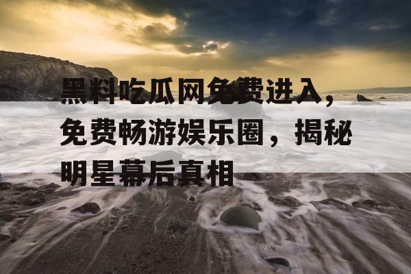 黑料吃瓜网免费进入,免费畅游娱乐圈，揭秘明星幕后真相