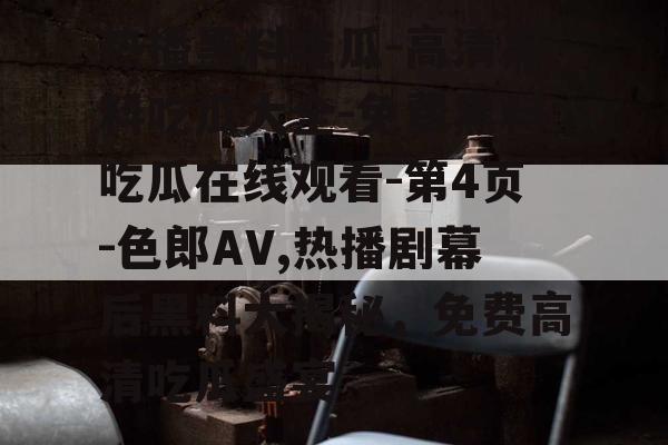 热播黑料吃瓜-高清黑料吃瓜大全-免费黑料吃瓜在线观看-第4页-色郎AV,热播剧幕后黑料大揭秘，免费高清吃瓜盛宴