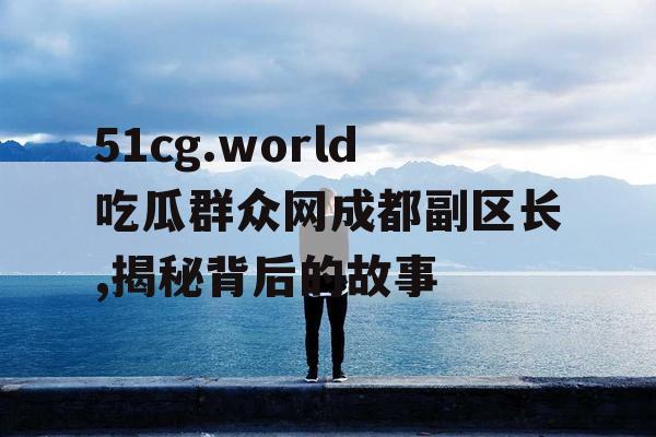51cg.world吃瓜群众网成都副区长,揭秘背后的故事