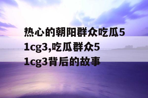 热心的朝阳群众吃瓜51cg3,吃瓜群众51cg3背后的故事