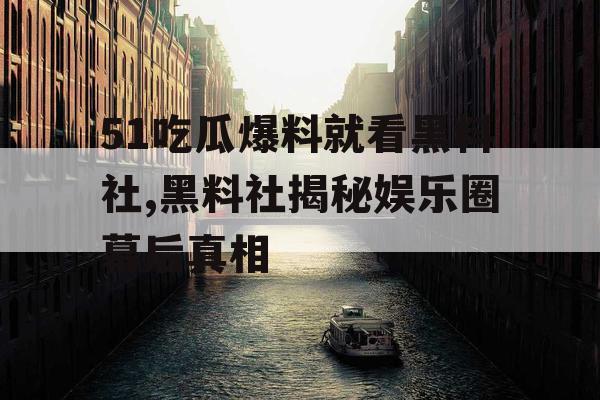 51吃瓜爆料就看黑料社,黑料社揭秘娱乐圈幕后真相