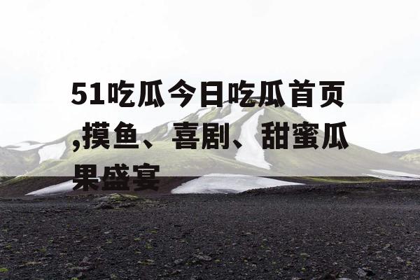 51吃瓜今日吃瓜首页,摸鱼、喜剧、甜蜜瓜果盛宴