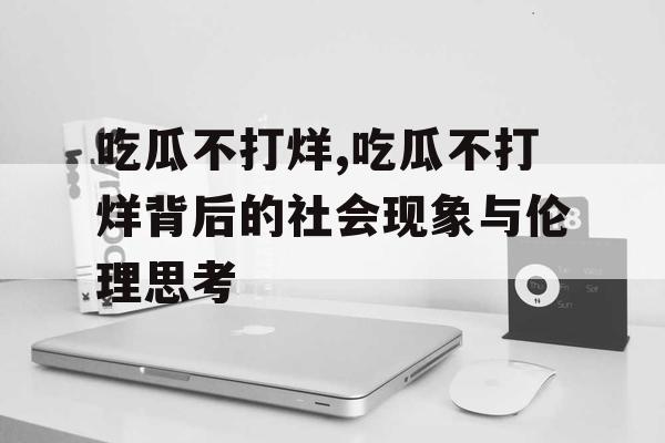 吃瓜不打烊,吃瓜不打烊背后的社会现象与伦理思考