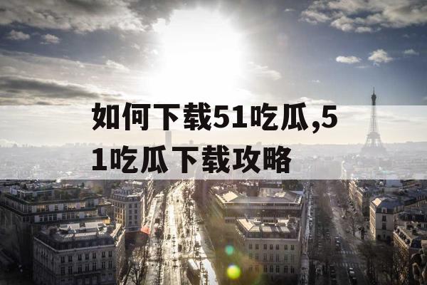 如何下载51吃瓜,51吃瓜下载攻略