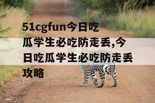 51cgfun今日吃瓜学生必吃防走丢,今日吃瓜学生必吃防走丢攻略