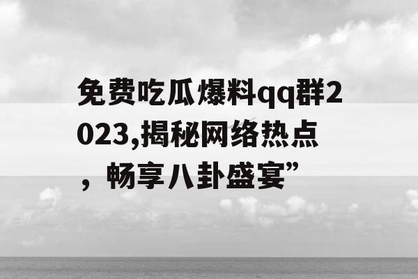 免费吃瓜爆料qq群2023,揭秘网络热点，畅享八卦盛宴”
