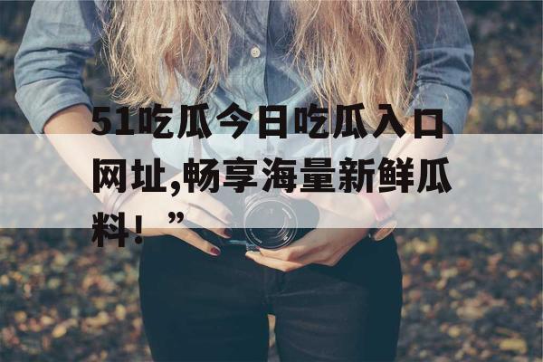 51吃瓜今日吃瓜入口网址,畅享海量新鲜瓜料！”