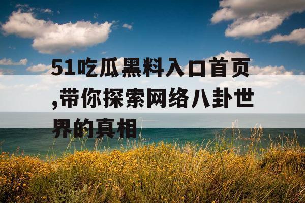 51吃瓜黑料入口首页,带你探索网络八卦世界的真相