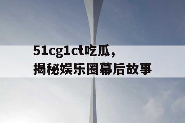 51cg1ct吃瓜,揭秘娱乐圈幕后故事