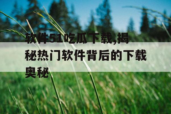 软件51吃瓜下载,揭秘热门软件背后的下载奥秘