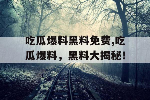 吃瓜爆料黑料免费,吃瓜爆料，黑料大揭秘！