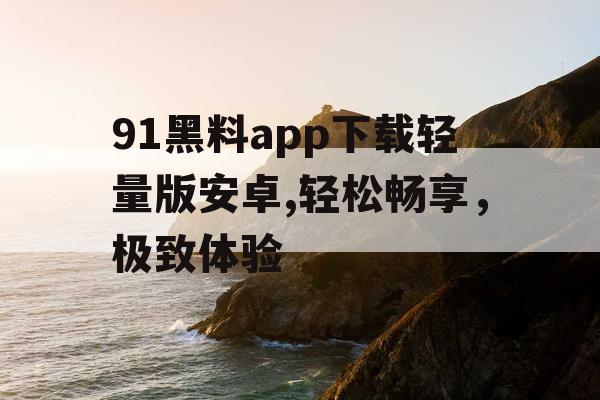 91黑料app下载轻量版安卓,轻松畅享，极致体验