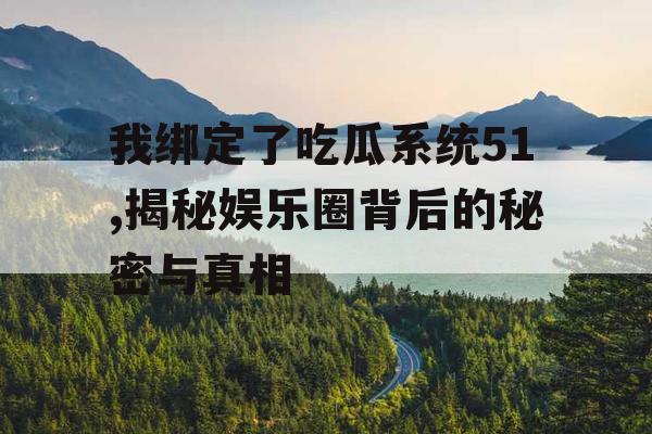 我绑定了吃瓜系统51,揭秘娱乐圈背后的秘密与真相