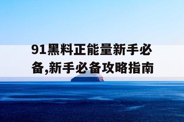 91黑料正能量新手必备,新手必备攻略指南
