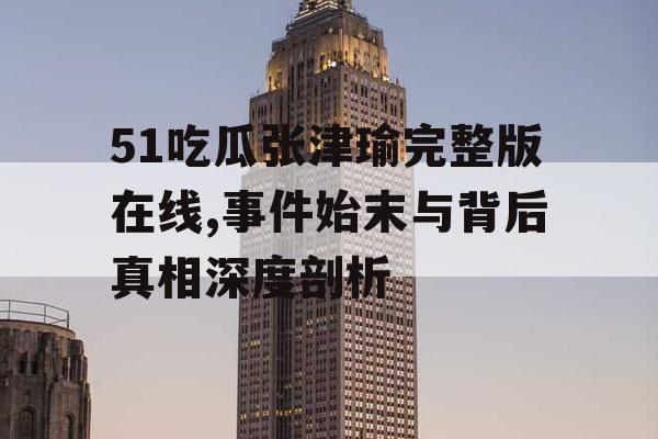 51吃瓜张津瑜完整版在线,事件始末与背后真相深度剖析