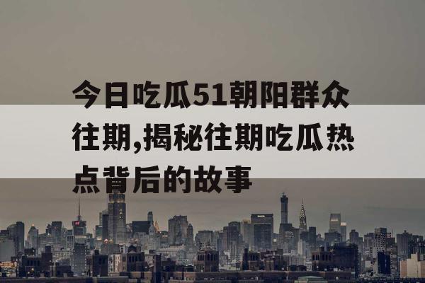 今日吃瓜51朝阳群众往期,揭秘往期吃瓜热点背后的故事