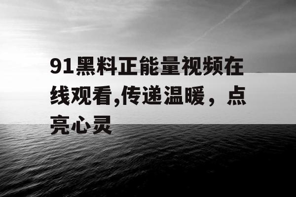 91黑料正能量视频在线观看,传递温暖，点亮心灵