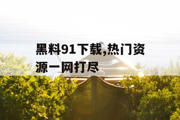 黑料91下载,热门资源一网打尽