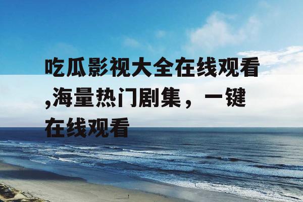 吃瓜影视大全在线观看,海量热门剧集，一键在线观看