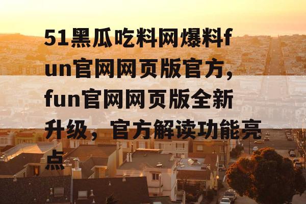 51黑瓜吃料网爆料fun官网网页版官方,fun官网网页版全新升级，官方解读功能亮点