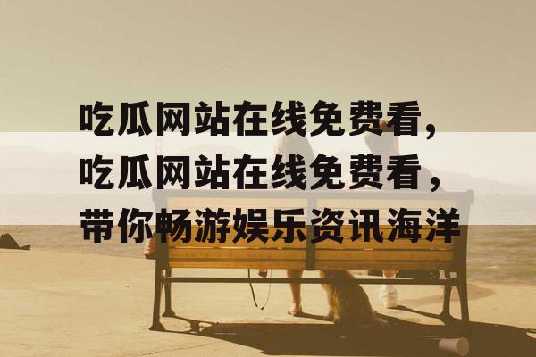 吃瓜网站在线免费看,吃瓜网站在线免费看，带你畅游娱乐资讯海洋