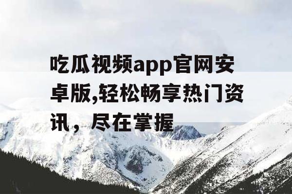 吃瓜视频app官网安卓版,轻松畅享热门资讯，尽在掌握