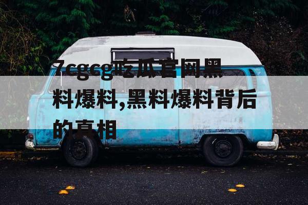 7cgcg吃瓜官网黑料爆料,黑料爆料背后的真相