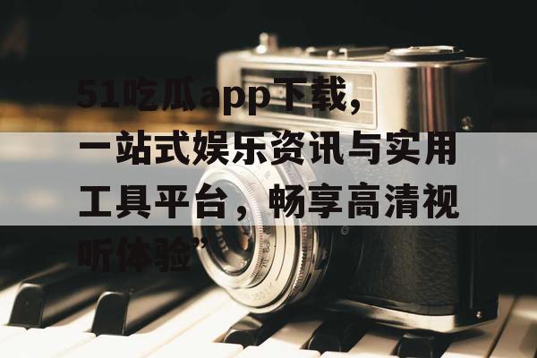 51吃瓜app下载,一站式娱乐资讯与实用工具平台，畅享高清视听体验”