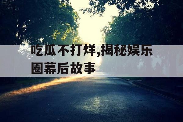 吃瓜不打烊,揭秘娱乐圈幕后故事