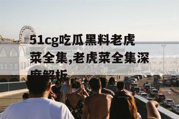 51cg吃瓜黑料老虎菜全集,老虎菜全集深度解析