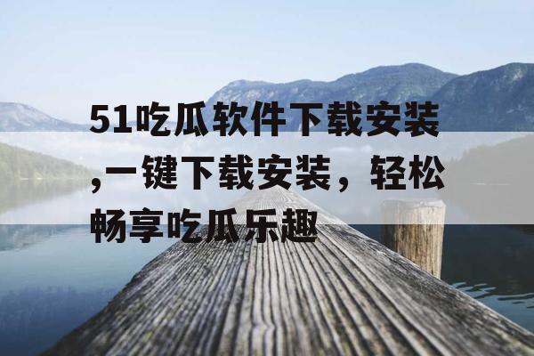 51吃瓜软件下载安装,一键下载安装，轻松畅享吃瓜乐趣