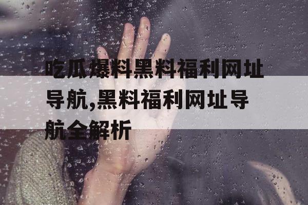 吃瓜爆料黑料福利网址导航,黑料福利网址导航全解析