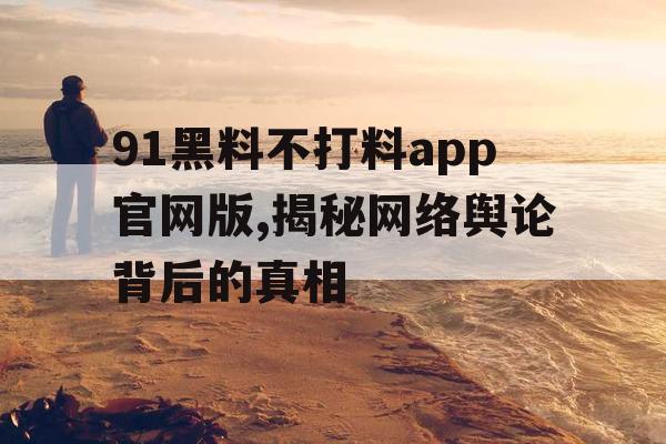 91黑料不打料app官网版,揭秘网络舆论背后的真相