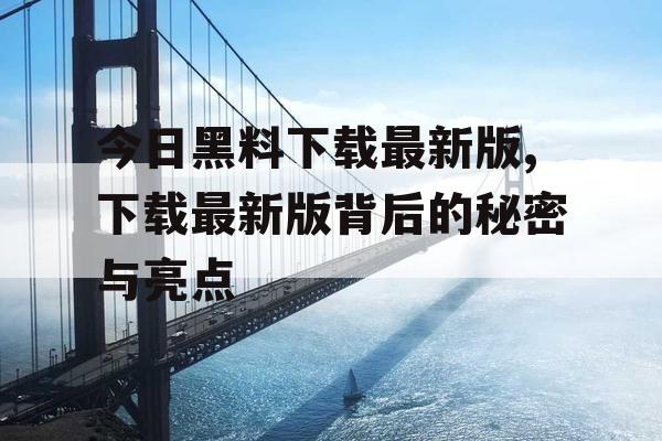 今日黑料下载最新版,下载最新版背后的秘密与亮点
