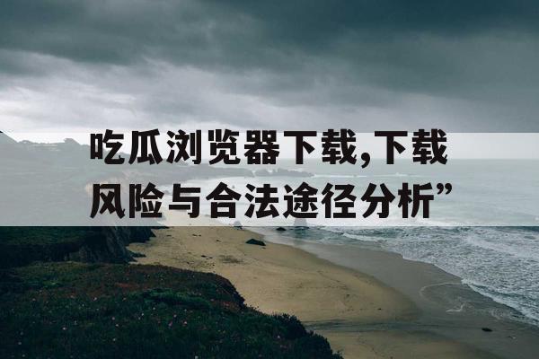 吃瓜浏览器下载,下载风险与合法途径分析”