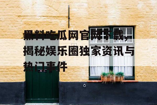 黑料吃瓜网官网下载,揭秘娱乐圈独家资讯与热门事件