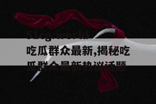 51cg.world吃瓜群众最新,揭秘吃瓜群众最新热议话题