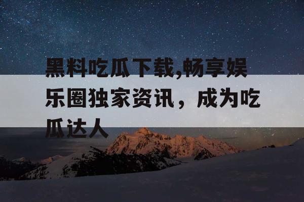 黑料吃瓜下载,畅享娱乐圈独家资讯，成为吃瓜达人