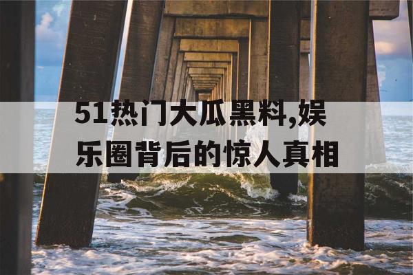 51热门大瓜黑料,娱乐圈背后的惊人真相
