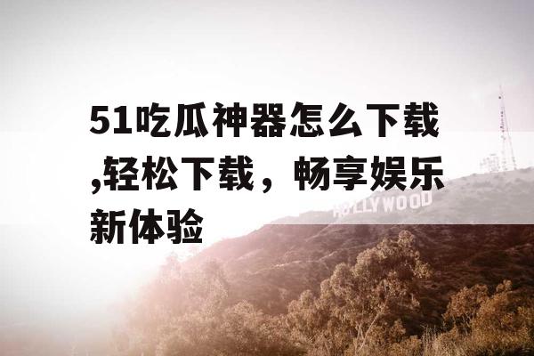 51吃瓜神器怎么下载,轻松下载，畅享娱乐新体验